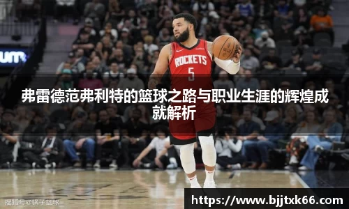 弗雷德范弗利特的篮球之路与职业生涯的辉煌成就解析