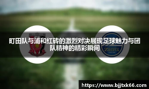 町田队与浦和红砖的激烈对决展现足球魅力与团队精神的精彩瞬间