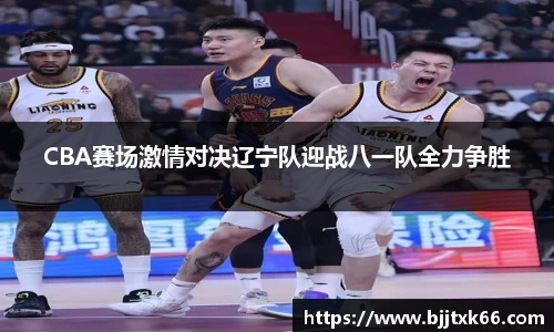 CBA赛场激情对决辽宁队迎战八一队全力争胜