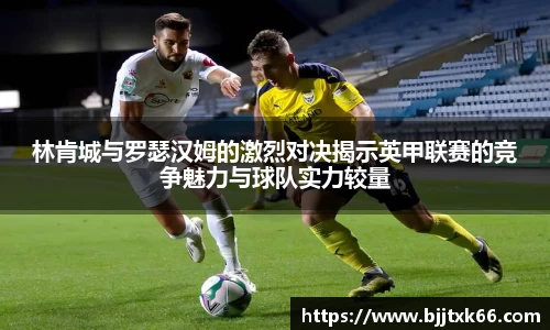 林肯城与罗瑟汉姆的激烈对决揭示英甲联赛的竞争魅力与球队实力较量