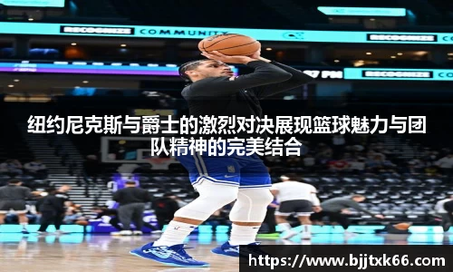 纽约尼克斯与爵士的激烈对决展现篮球魅力与团队精神的完美结合