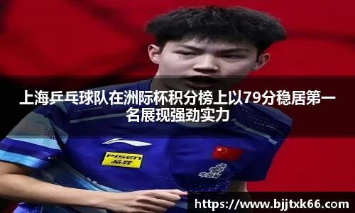 上海乒乓球队在洲际杯积分榜上以79分稳居第一名展现强劲实力