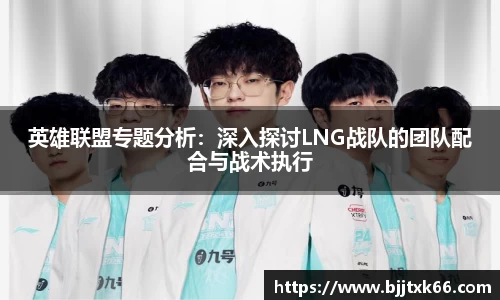 英雄联盟专题分析：深入探讨LNG战队的团队配合与战术执行