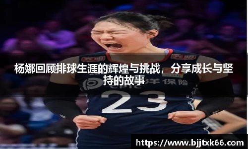 杨娜回顾排球生涯的辉煌与挑战，分享成长与坚持的故事